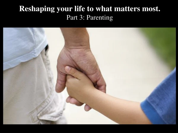 Reshaping your life to what matters most. Part 3: Parenting