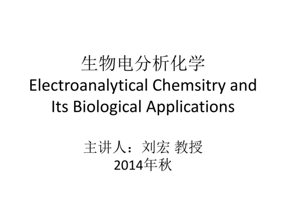 生物电分析化学 Electroanalytical Chemsitry and Its Biological Applications 主讲人：刘宏 教授 2014 年秋