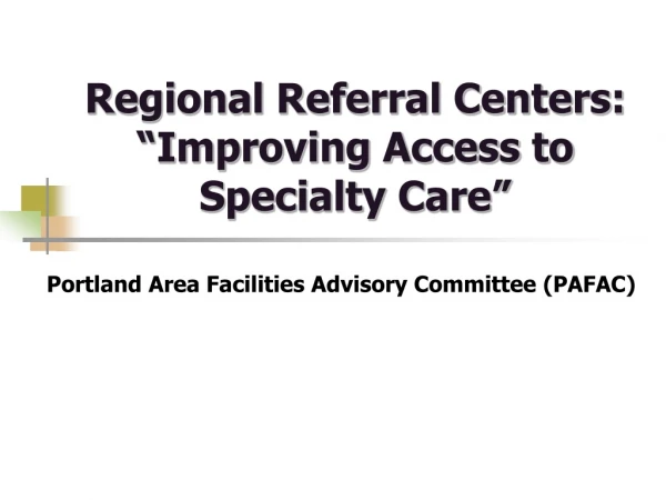 Regional Referral Centers: “Improving Access to Specialty Care”
