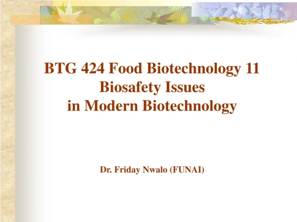 BTG 424 Food Biotechnology 11 Biosafety Issues in Modern Biotechnology Dr. Friday Nwalo (FUNAI)