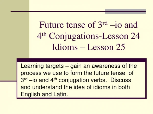 Future tense of 3 rd  –io and 4 th  Conjugations-Lesson 24 Idioms – Lesson 25