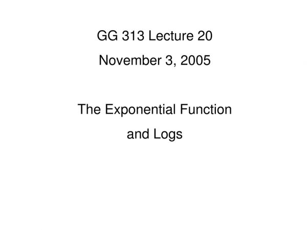 GG 313 Lecture 20 November 3, 2005 The Exponential Function and Logs