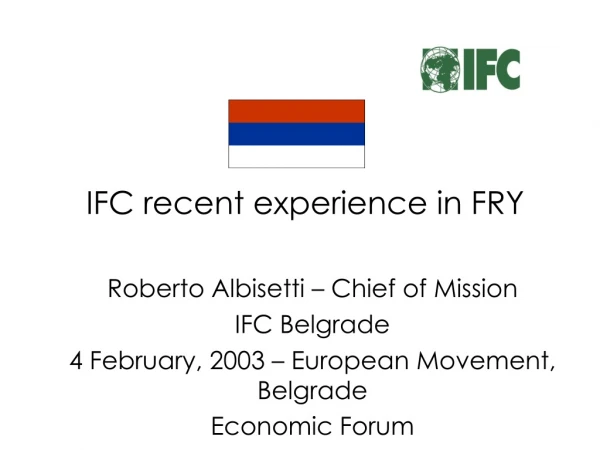 IFC recent experience in FRY Roberto Albisetti – Chief of Mission IFC Belgrade
