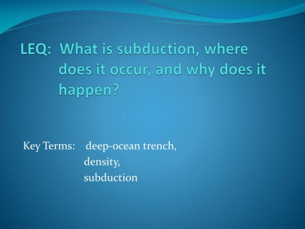 LEQ:  What is  subduction , where  		  does  it occur, and why does it  	  happen ?