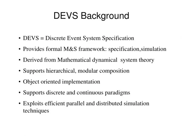 DEVS = Discrete Event System Specification Provides formal M&amp;S framework: specification,simulation