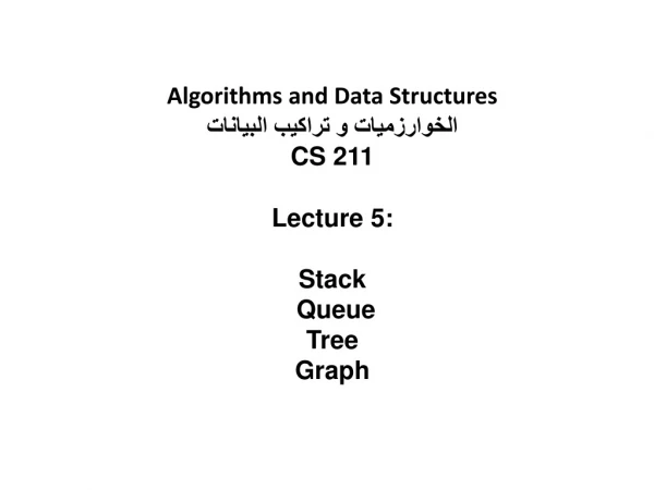 Algorithms and Data Structures الخوارزميات و تراكيب البيانات CS 211 Lecture 5:  Stack  Queue Tree