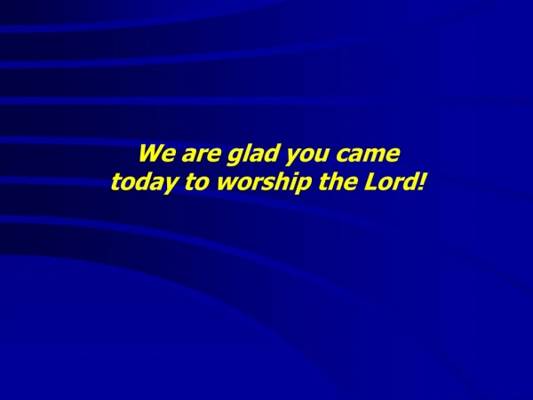 We are glad you came  today to worship the Lord!