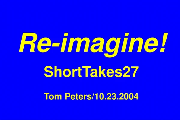 Re-imagine! ShortTakes27 Tom Peters/10.23.2004