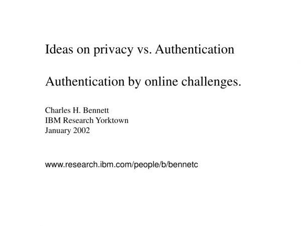 Ideas on privacy vs. Authentication Authentication by online challenges. Charles H. Bennett