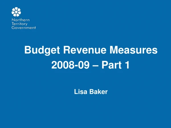 Budget Revenue Measures 2008-09 – Part 1 Lisa Baker