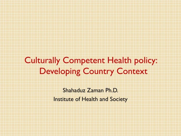 Culturally Competent Health policy:  Developing Country Context Shahaduz Zaman Ph.D.