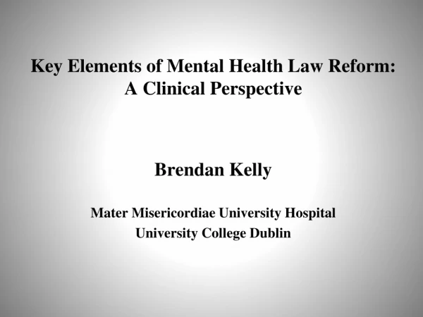Key Elements of Mental Health Law Reform:  A Clinical Perspective Brendan Kelly