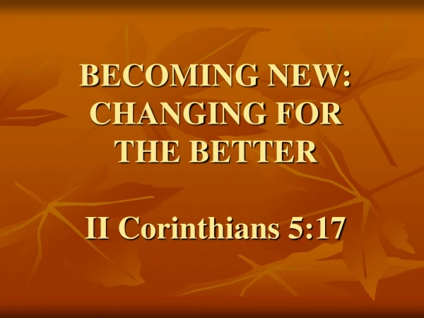 BECOMING NEW:  CHANGING FOR  THE BETTER II Corinthians 5:17