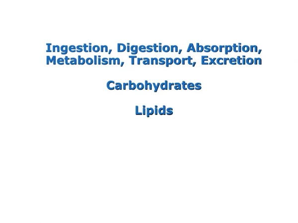 Ingestion, Digestion, Absorption, Metabolism, Transport, Excretion Carbohydrates Lipids