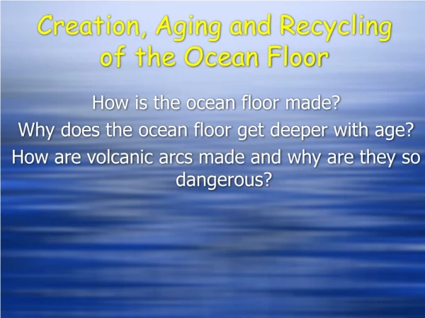 Creation, Aging and Recycling of the Ocean Floor