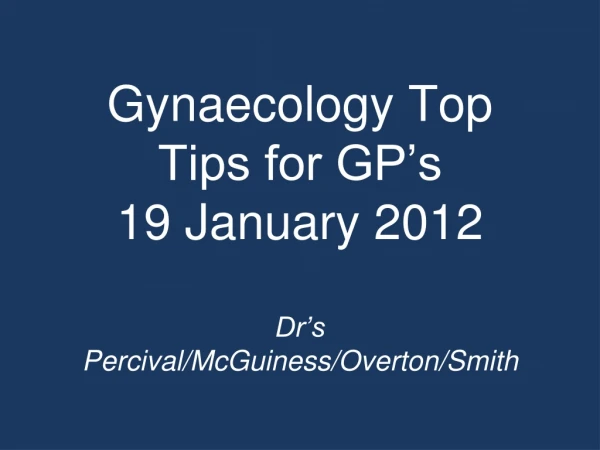 Gynaecology Top Tips for GP’s 19 January 2012 Dr’s Percival/McGuiness/Overton/Smith