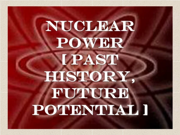 Nuclear Power [ Past History, Future Potential ]