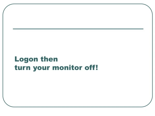 Logon then turn your monitor off!