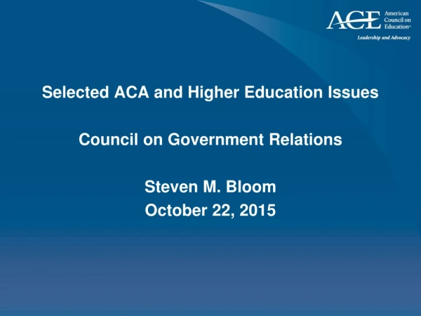 Selected ACA and Higher Education Issues Council on Government Relations  Steven M. Bloom