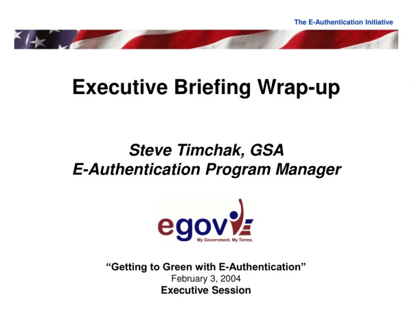 Executive Briefing Wrap-up Steve Timchak, GSA E-Authentication Program Manager