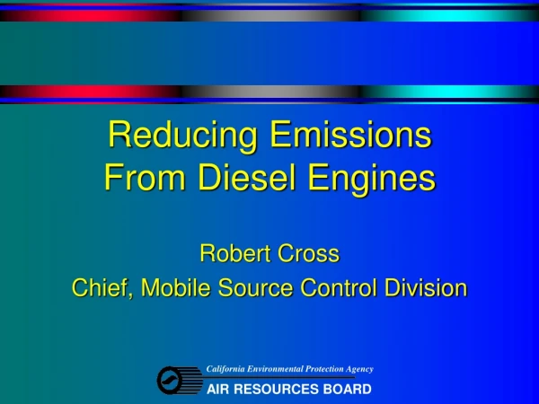 Reducing Emissions  From Diesel Engines Robert Cross Chief, Mobile Source Control Division