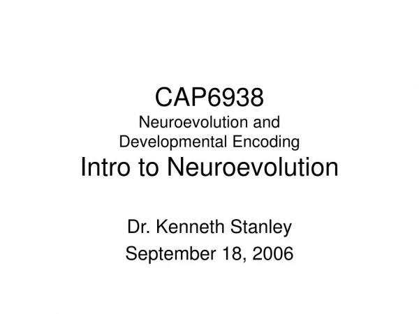 CAP6938 Neuroevolution and  Developmental Encoding Intro to Neuroevolution