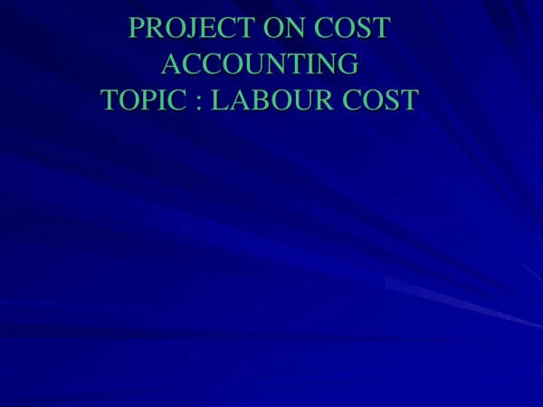 PROJECT ON COST ACCOUNTING TOPIC : LABOUR COST