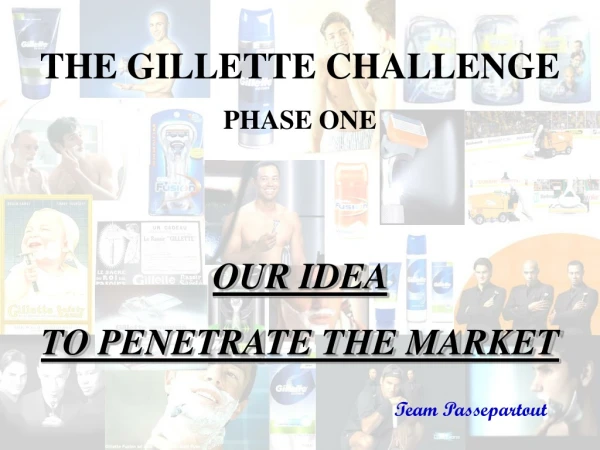 THE GILLETTE CHALLENGE PHASE ONE OUR IDEA  TO PENETRATE THE MARKET