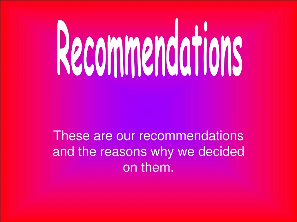 these are our recommendations and the reasons why we decided on them