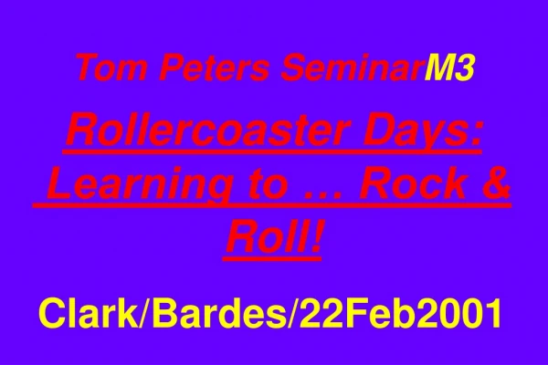 Tom Peters Seminar M3 Rollercoaster Days:  Learning to … Rock &amp; Roll! Clark/Bardes/22Feb2001