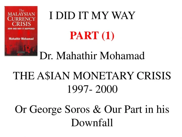 I DID IT MY WAY  PART (1) Dr. Mahathir Mohamad THE A$IAN MONETARY CRISIS 1997- 2000
