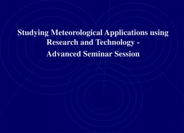 Studying Meteorological Applications using Research and Technology -  Advanced Seminar Session