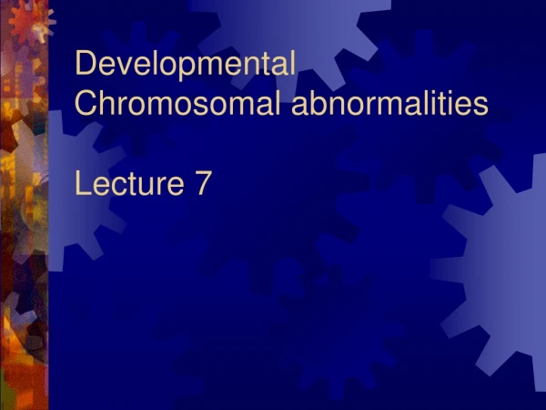 Developmental  Chromosomal abnormalities Lecture 7