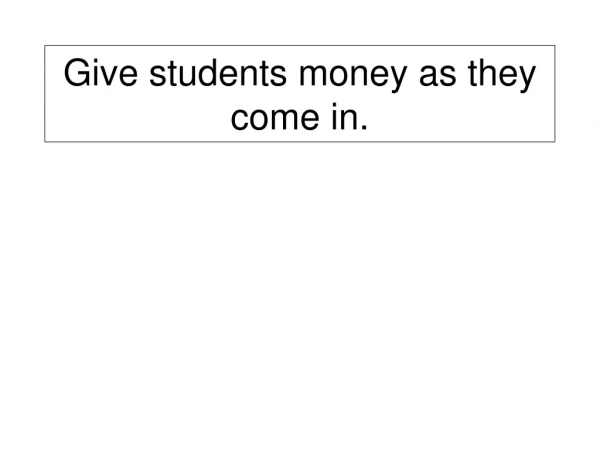 Give students money as they come in.