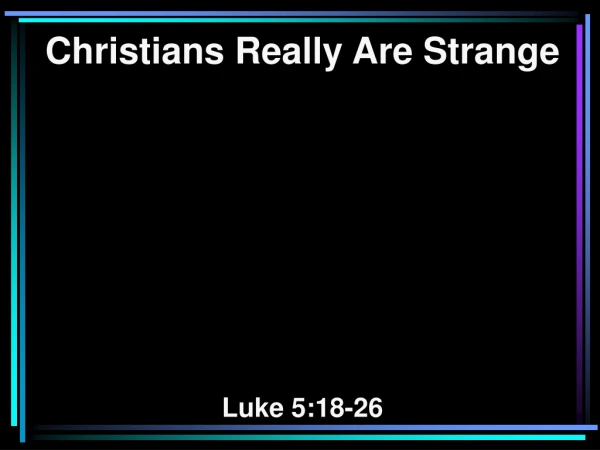 Christians Really Are Strange Luke 5:18-26