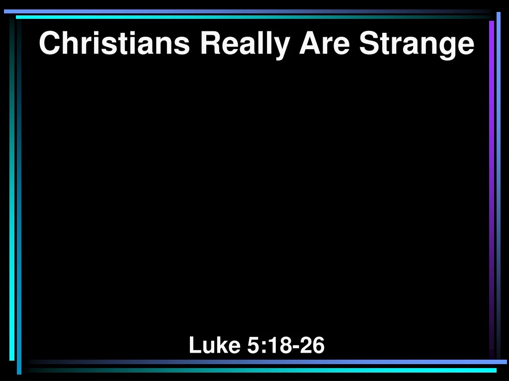 christians really are strange luke 5 18 26