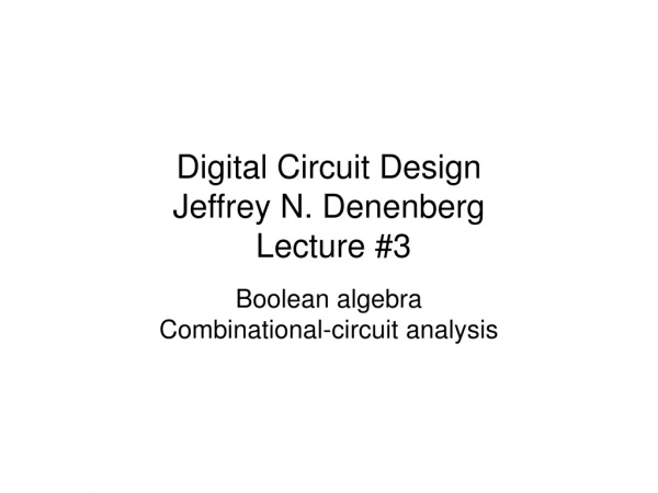Digital Circuit Design  Jeffrey N. Denenberg  Lecture #3