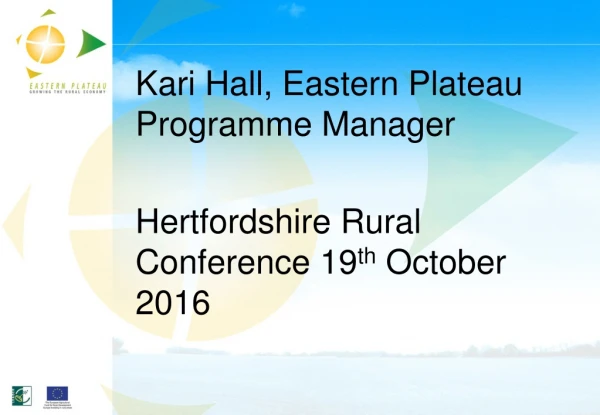 Kari Hall, Eastern Plateau Programme Manager Hertfordshire Rural Conference 19 th  October 2016
