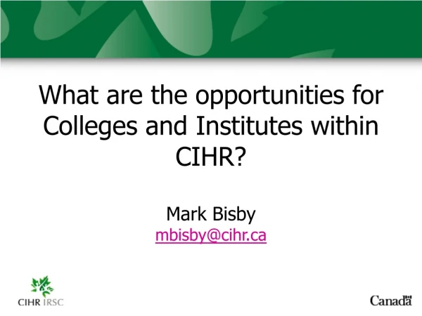 What are the opportunities for Colleges and Institutes within CIHR? Mark Bisby mbisby@cihr