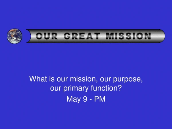 What is our mission, our purpose, our primary function? May 9 - PM