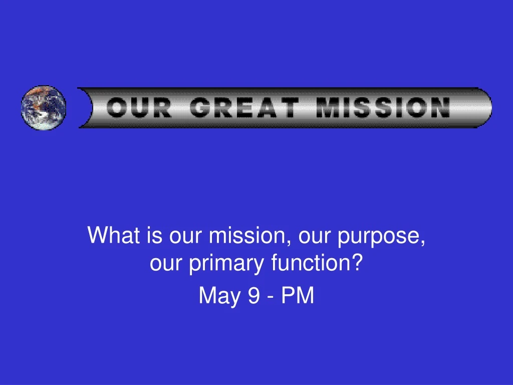 what is our mission our purpose our primary function may 9 pm