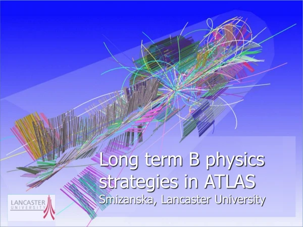 Long term B physics strategies in ATLAS Smizanska, Lancaster University