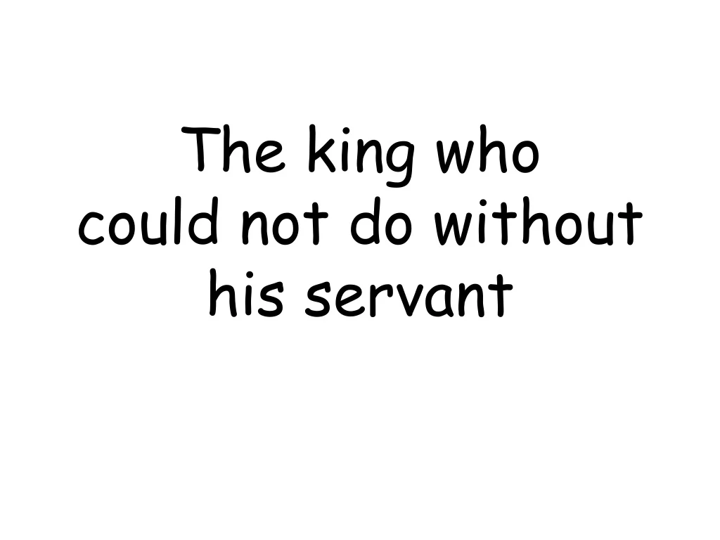 the king who could not do without his servant