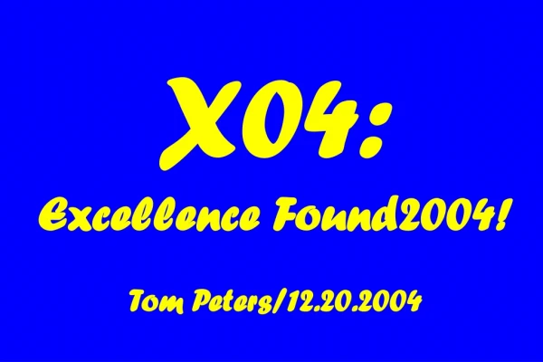 X04: Excellence Found2004! Tom Peters/12.20.2004