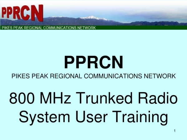 PPRCN PIKES PEAK REGIONAL COMMUNICATIONS NETWORK 800 MHz Trunked Radio System User Training