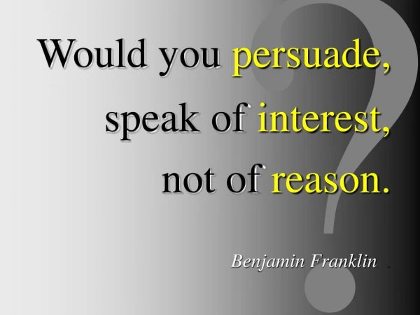Would you persuade, speak of interest, not of reason. Benjamin Franklin   .