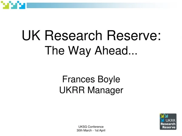 UK Research Reserve: The Way Ahead... Frances Boyle UKRR Manager