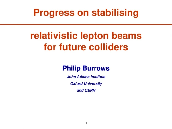 Progress on stabilising  relativistic lepton beams for future colliders