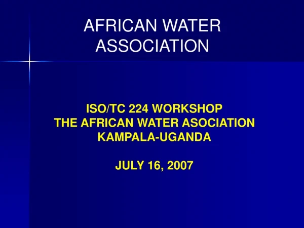 ISO/TC 224 WORKSHOP THE AFRICAN WATER ASOCIATION   KAMPALA-UGANDA JULY 16, 2007