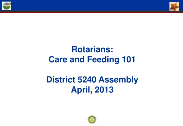 Rotarians:   Care and Feeding 101 District 5240 Assembly April, 2013